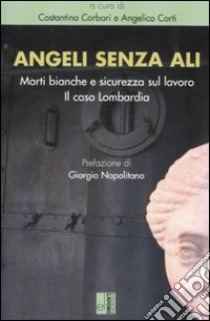 Angeli senza ali. Morti bianche e sicurezza sul lavoro. Il caso Lombardia libro di Corbari C. (cur.); Corti A. (cur.)