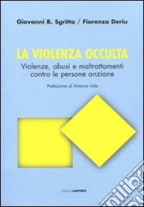 La violenza occulta. Violenze, abusi e maltrattamenti contro le persone anziane libro di Sgritta Giovanni B.; Deriu Fiorenza