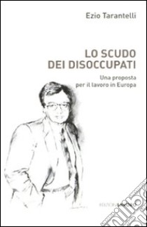 Lo scudo dei disoccupati. Una proposta per il lavoro in Europa libro di Tarantelli Ezio