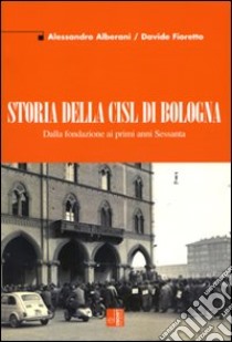 Storia della CISL di Bologna. Dalla fondazione ai primi anni Sessanta libro di Alberani Alessandro; Fioretto Davide