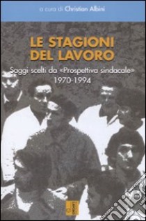 Le stagioni del lavoro. Saggi scelti da «Prospettiva sindacale» 1970-1994 libro di Albini C. (cur.)