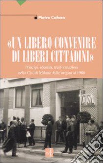 «Un libero convenire di liberi cittadini». Principi, identità, trasformazioni nella Cisl di Milano dalle origini al 1980 libro di Cafaro Pietro