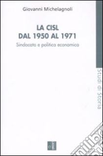 La CISL dal 1950 al 1971. Sindacato e politica economia libro di Michelagnoli Giovanni