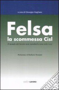 Felsa. La scommessa CISL. Il mondo del lavoro non standard a una sola voce libro di Gagliano G. (cur.)