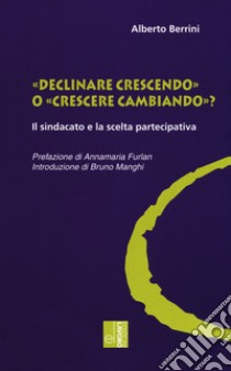 «Declinare crescendo» o «crescere cambiando»? Il sindacato e la scelta partecipativa libro di Berrini Alberto