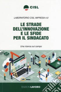 Le strade dell'innovazione e le sfide per il sindacato. Una ricerca sul campo libro di Laboratorio CISL Impresa 4.0 (cur.)