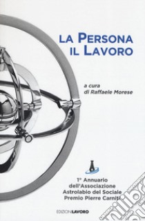 La persona il lavoro. 1º Annuario Associazione Astrolabio del Sociale. Premio Pierre Carniti libro di Morese R. (cur.)