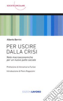 Per uscire dalla crisi. Note macroeconomiche per un nuovo patto sociale libro di Berrini Alberto