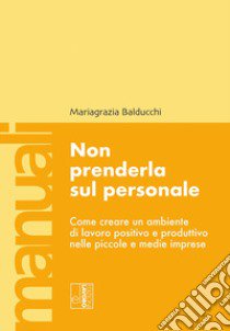 Non prenderla sul personale. Come creare un ambiente di lavoro positivo e produttivo nelle piccole e medie imprese libro di Balducchi Mariagrazia