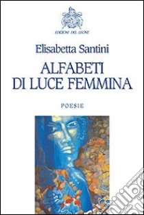 Alfabeti di luce femmina libro di Santini Elisabetta