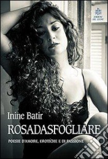 Rosadasfogliare. Poesie d'amore, erotiche e di passione libro di Batir Inine