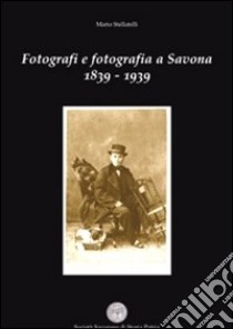 Fotografi e fotografia a Savona 1839-1939 libro di Stellatelli Mario