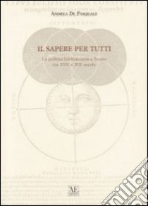 Il sapere per tutti. La politica bibliotecaria a Torino tra XVII e XIX secolo libro di De Pasquale Andrea