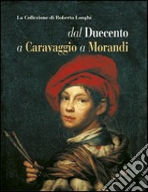 La collezione di Roberto Longhi dal Duecento a Caravaggio a Morandi. Ediz. illustrata libro di Romano Giovanni; Gregori Mina