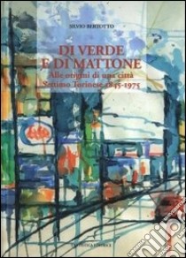 Di verde e di mattone. Alle origini di una città Settimo Torinese 1845-1975 libro di Bertotto Silvio