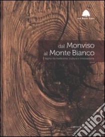 Dal Monviso al monte Bianco. Il legno tra tradizione, cultura e innovazione. Ediz. illustrata libro