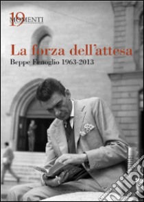 La forza dell'attesa. Beppe Fenoglio 1963-2013 libro di Boggione V. (cur.); Borra E. (cur.)