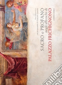 Sacro e profano negli affreschi di palazzo Frichignono. Ediz. illustrata libro di Leonardo Giancarlo; Martinetti Sara