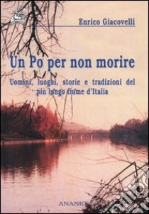 Un Po per non morire. Uomini, luoghi, storie e tradizioni del più lungo fiume d'Italia libro di Giacovelli Enrico