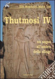 Thutmosi IV. Un sogno all'ombra della sfinge libro di Moschetti Elio; Tosi Mario