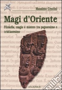 Magi d'oriente. Filosofia, magia e mistero tra paganesimo e cristianesimo libro di Centini Massimo