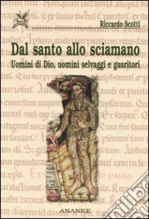 Dal santo allo sciamano. Uomini di Dio, uomini selvaggi e guaritori libro di Scotti Riccardo