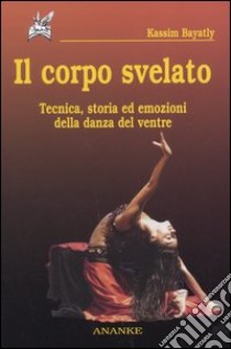 Il corpo svelato. Tecnica, storia ed emozioni della danza del ventre libro di Bayatly Kassim