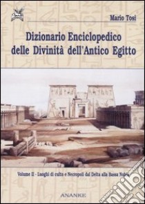 Dizionario enciclopedico delle divinità dell'antico Egitto. Vol. 2: Luoghi di culto e necropoli dal Delta alla bassa Nubia libro di Tosi Mario