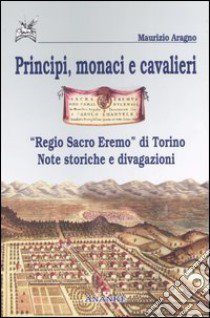 Principi, monaci e cavalieri. «Regio sacro eremo» di Torino. Note storiche e divagazioni libro di Aragno Maurizio