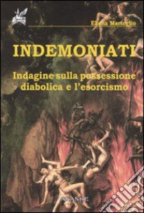 Indemoniati. Indagine sulla possessione diabolica e l'esorcismo libro di Martoglio Eliana