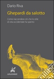 Ghepardi da salotto. Come riaccendere ciò che lo stile di vita occidentale ha spento libro di Riva Dario