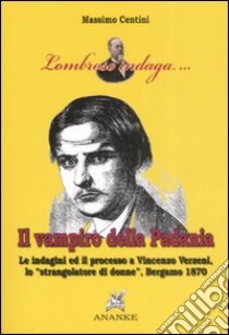 Il vampiro della Padania. Le indagini e il processo a Vincenzo Verzeni, lo «strangolatore di donne», Bergamo 1870 libro di Centini Massimo