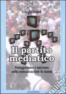 Il partito mediatico. Un'analisi del protagonismo nel contesto della comunicazione di massa libro di Girard Giorgio