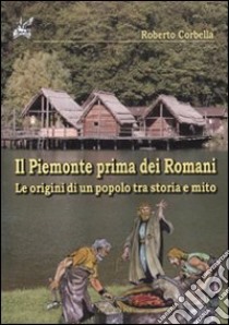 Il Piemonte prima dei romani. Le origini di un popolo tra storia e mito libro di Corbetta Roberto