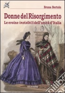 Donne del risorgimento. Le eroine invisibili dell'unità d'Italia libro di Bertolo Bruna