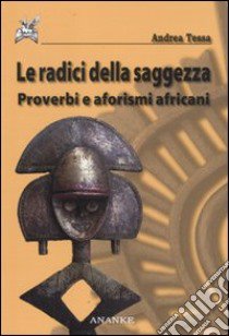 Le radici della saggezza. Proverbi e aforismi africani libro di Tessa Andrea