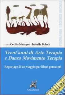 Trent'anni di arte terapia e danza movimento terapia. Reportage di un viaggio per liberi pensatori. Con DVD libro di Macagno C. (cur.); Bolech I. (cur.)