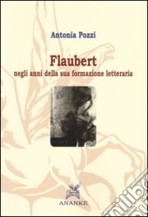 Flaubert negli anni della sua formazione letteraria libro di Pozzi Antonia; Vecchio M. M. (cur.)