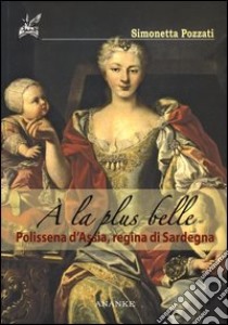 A la plus belle. Polissena d'Assia, regina di Sardegna libro di Pozzati Simonetta