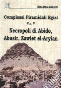 Complessi piramidali egizi. Vol. 5: Necropoli di Abido, Abusir, Zawiet el-Aryian libro di Manzini Riccardo