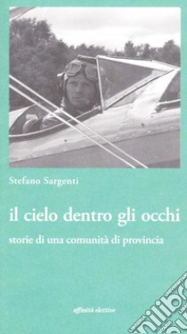 Il cielo dentro gli occhi. Storie di una comunità di provincia libro di Sargenti Stefano