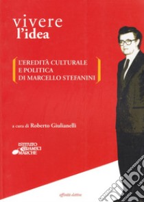 Vivere l'idea. L'eredità culturale e politica di Marcello Stefanini libro di Giulianelli Roberto; Papini Massimo