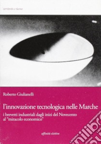 L'innovazione tecnologica nelle Marche. I brevetti industriali dagli inizi del Novecento al «miracolo economico» libro di Giulianelli Roberto