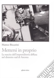 Mettersi in proprio. La nascita dell'imprenditoria diffusa nel distretto sud di Ancona libro di Biscarini Matteo