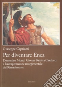 Per diventare Enea. Domenico Monti, Giovan Battista Carducci e l'interpretazione risorgimentale del Risorgimento libro di Capriotti Giuseppe