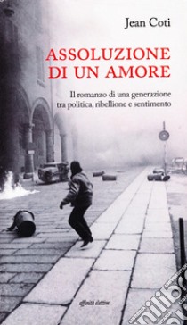 Assoluzione di un amore. Il romanzo di una generazione tra politica, ribellione e sentimento libro di Coti Jean