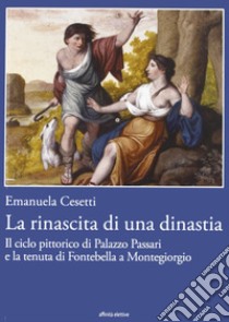 La rinascita di una dinastia. Il ciclo di Palazzo Passari e la tenuta di Fontebella a Montegiorgio libro di Cesetti Emanuela