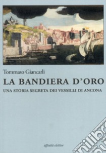 La bandiera d'oro. Una storia segreta dei vessilli di Ancona libro di Giancarli Tommaso