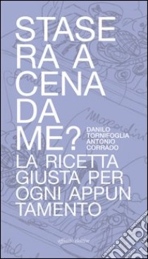 Stasera a cena da me? La ricetta giusta per ogni appuntamento libro di Tornifoglia Danilo; Corrado Antonio