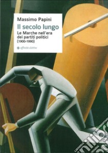 Il secolo lungo. Le Marche nell'era dei partiti politici (1900-1990) libro di Papini Massimo